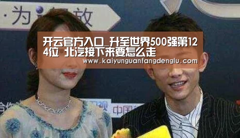 开云官方入口_升至世界500强第124位 北汽接下来要怎么走(图2) 开云官方入口