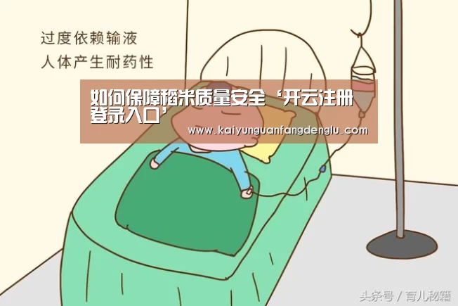 如何保障稻米质量安全‘开云注册登录入口’(图4) 开云注册登录入口
