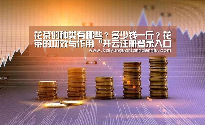 花茶的种类有哪些?多少钱一斤?花茶的功效与作用“开云注册登录入口”(图1) 开云官方入口