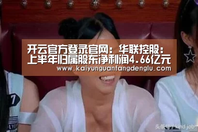 开云官方登录官网:华联控股:上半年归属股东净利润4.66亿元 同比增长22.38%(图2) 开云官方登录